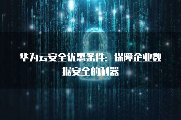 华为云安全优惠条件:保障企业数据安全的利器
