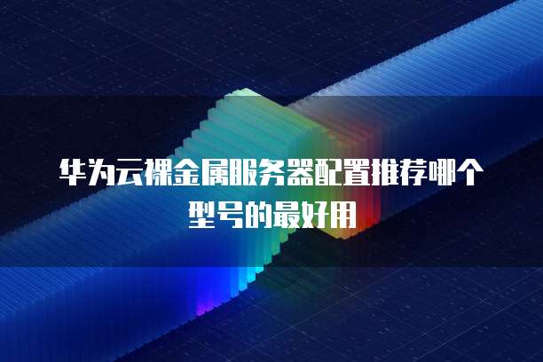 华为云裸金属服务器配置推荐哪个型号的最好用
