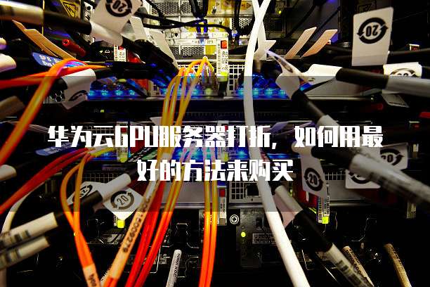 华为云GPU服务器打折,如何用最好的方法来购买