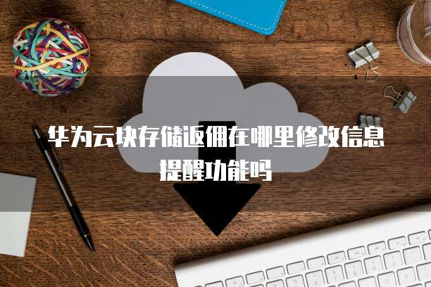 华为云块存储返佣在哪里修改信息提醒功能吗