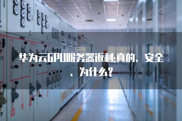 华为云GPU服务器返利:真的、安全、为什么?