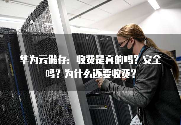 华为云储存:收费是真的吗?安全吗?为什么还要收费?