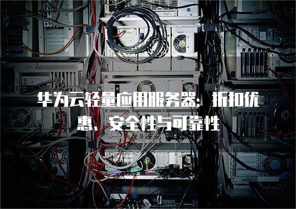 华为云轻量应用服务器:折扣优惠、安全性与可靠性