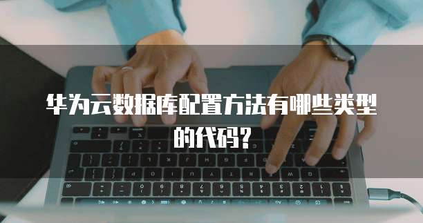 华为云数据库配置方法有哪些类型的代码?