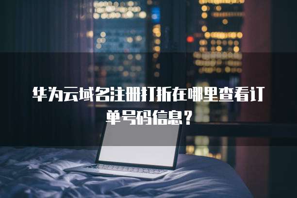 华为云域名注册打折在哪里查看订单号码信息?