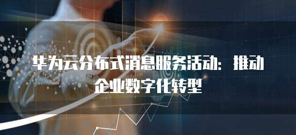 华为云分布式消息服务活动:推动企业数字化转型