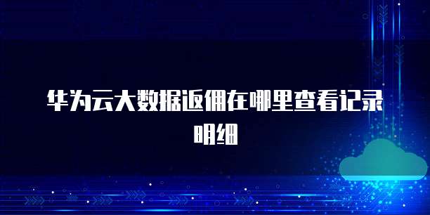 华为云大数据返佣在哪里查看记录明细