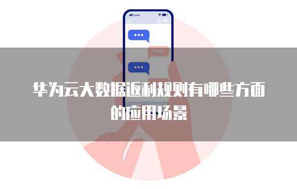 华为云大数据返利规则有哪些方面的应用场景