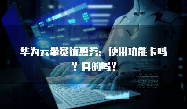 华为云带宽优惠券:使用功能卡吗?真的吗?