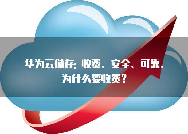 华为云储存: 收费、安全、可靠、为什么要收费?