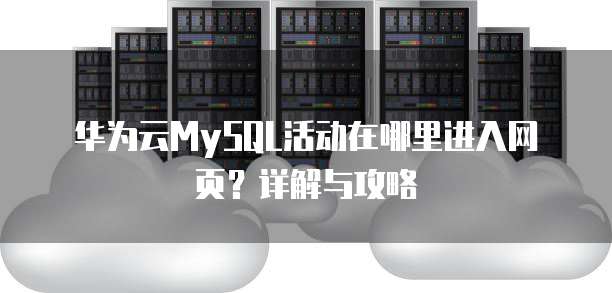 华为云MySQL活动在哪里进入网页?详解与攻略