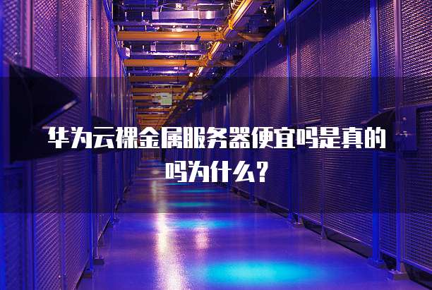 华为云裸金属服务器便宜吗是真的吗为什么?