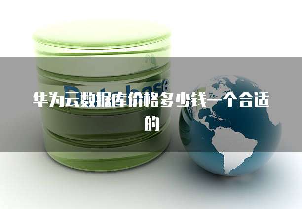 华为云数据库价格多少钱一个合适的