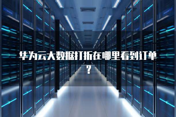 华为云大数据打折在哪里看到订单?