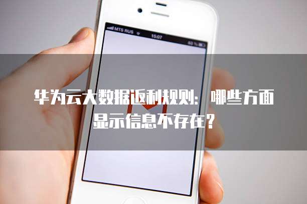 华为云大数据返利规则:哪些方面显示信息不存在?