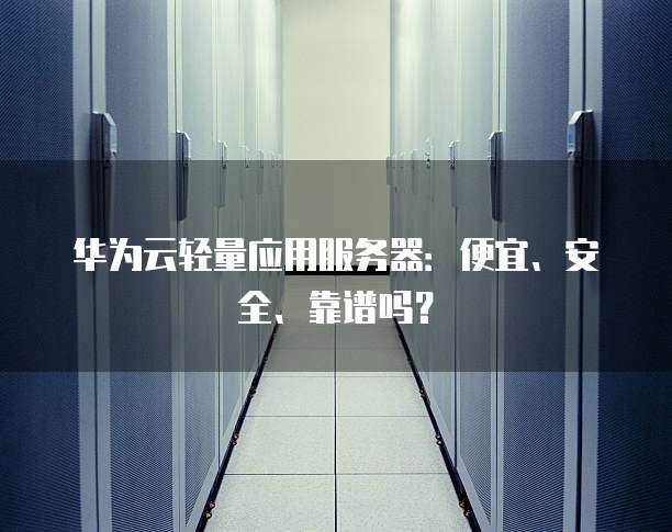 华为云轻量应用服务器:便宜、安全、靠谱吗?