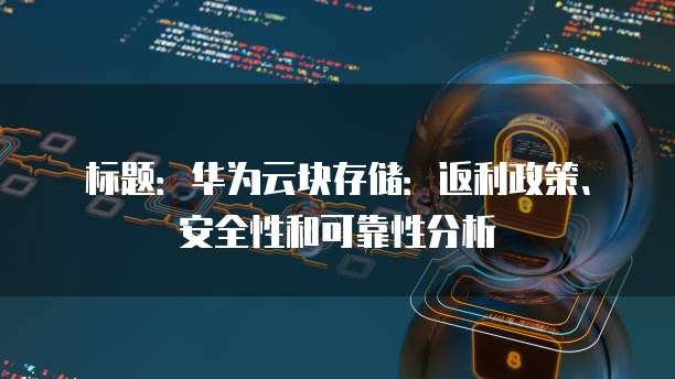 标题：华为云块存储：返利政策、安全性和可靠性分析