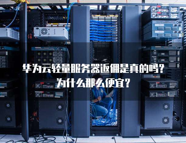 华为云轻量服务器返佣是真的吗?为什么那么便宜?