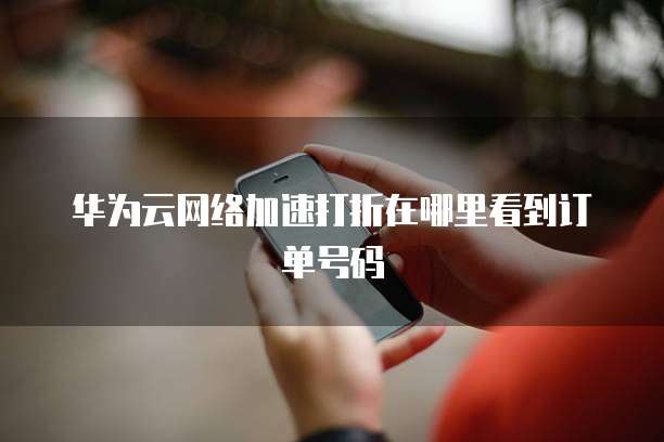 华为云网络加速打折在哪里看到订单号码