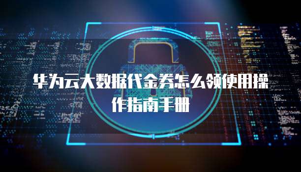 华为云大数据代金券怎么领使用操作指南手册