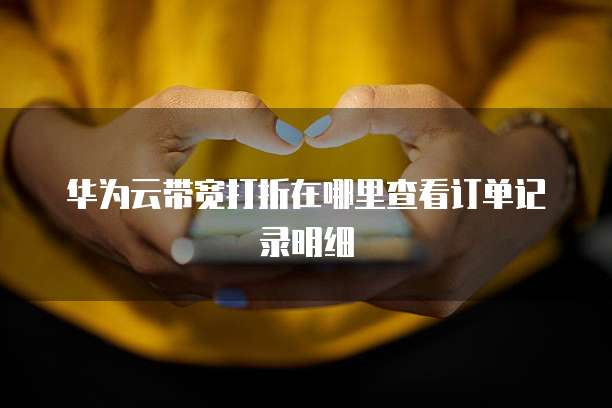 华为云带宽打折在哪里查看订单记录明细