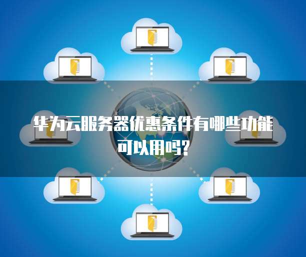 华为云服务器优惠条件有哪些功能可以用吗?