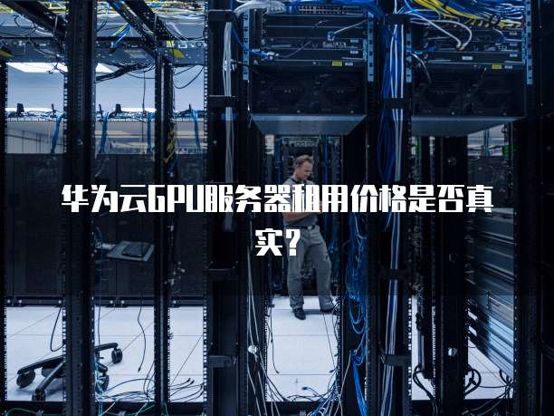 华为云GPU服务器租用价格是否真实?