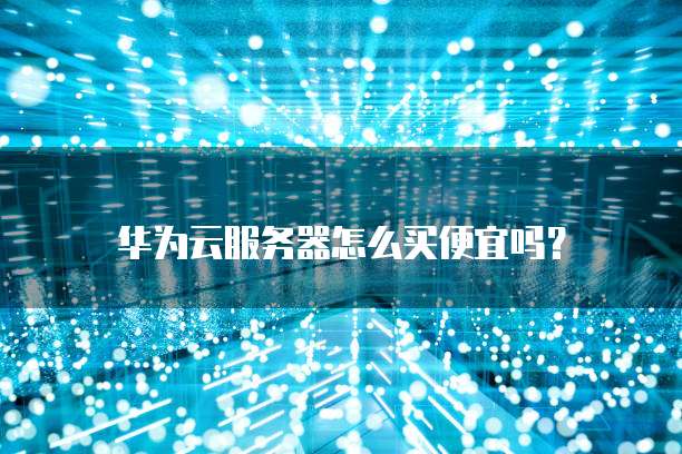 华为云服务器怎么买便宜吗?