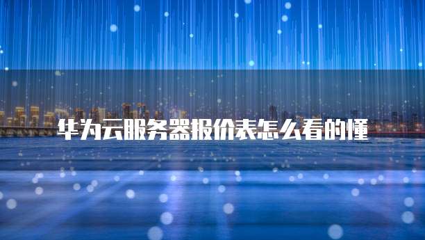 华为云服务器报价表怎么看的懂