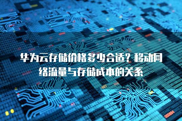 华为云存储价格多少合适?移动网络流量与存储成本的关系