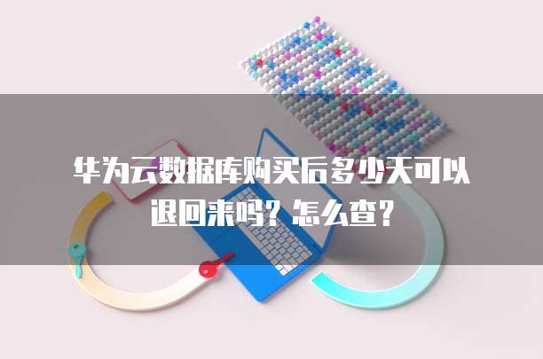 华为云数据库购买后多少天可以退回来吗?怎么查?