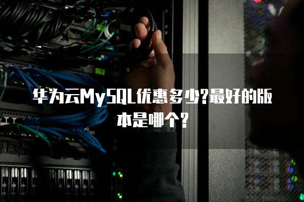 华为云MySQL优惠多少?最好的版本是哪个?