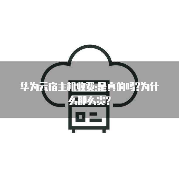 华为云宿主机收费:是真的吗?为什么那么贵?