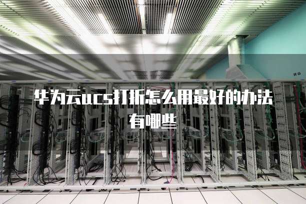 华为云ucs打折怎么用最好的办法有哪些