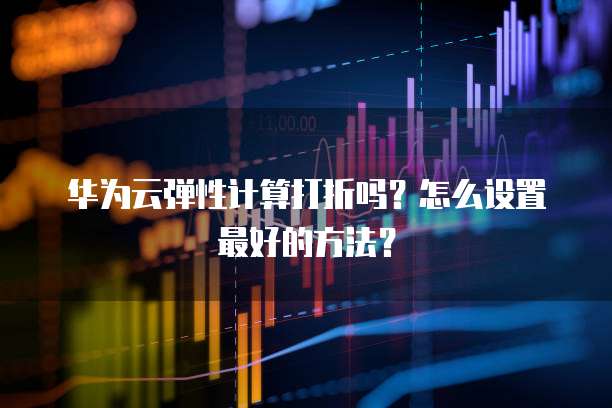 华为云弹性计算打折吗?怎么设置最好的方法?