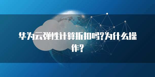 华为云弹性计算折扣吗?为什么操作?