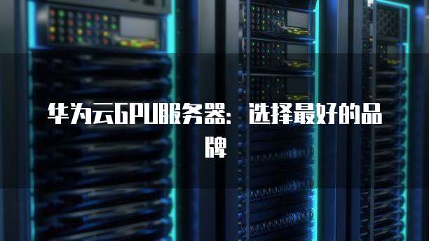 华为云GPU服务器:选择最好的品牌
