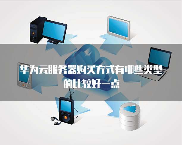 华为云服务器购买方式有哪些类型的比较好一点