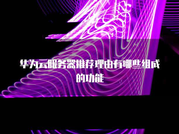 华为云服务器推荐理由有哪些组成的功能