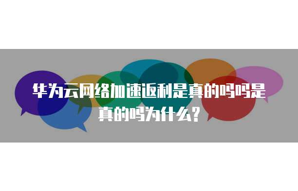 华为云网络加速返利是真的吗吗是真的吗为什么?