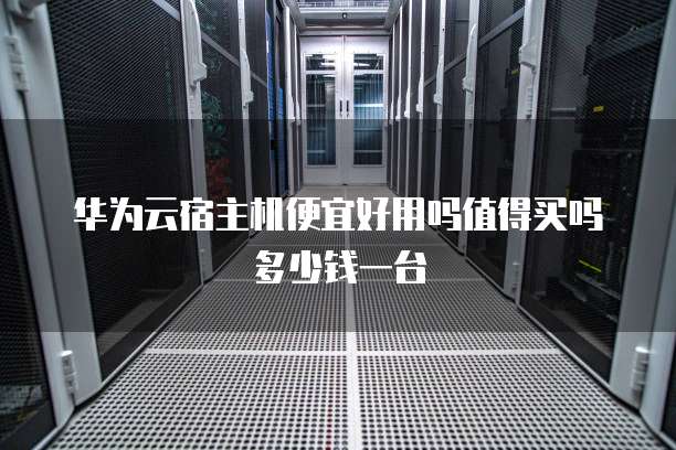 华为云宿主机便宜好用吗值得买吗多少钱一台