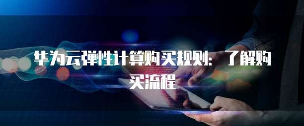 华为云弹性计算购买规则：了解购买流程