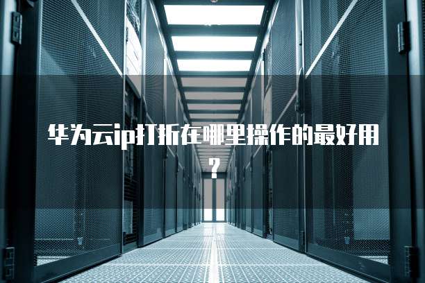 华为云ip打折在哪里操作的最好用？