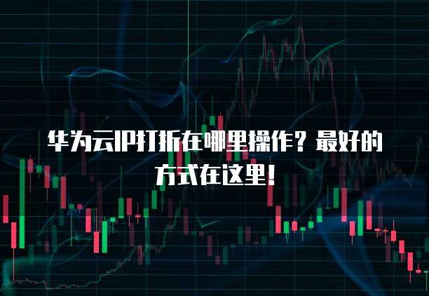 华为云IP打折在哪里操作?最好的方式在这里!