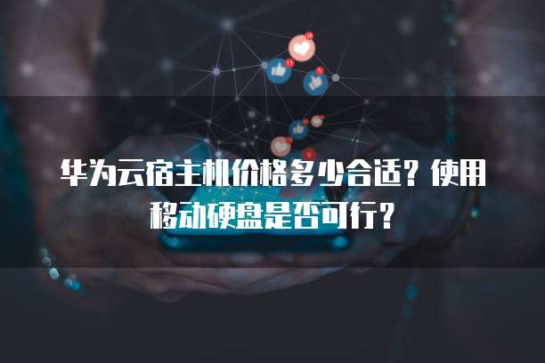华为云宿主机价格多少合适?使用移动硬盘是否可行?