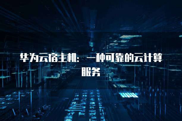华为云宿主机:一种可靠的云计算服务