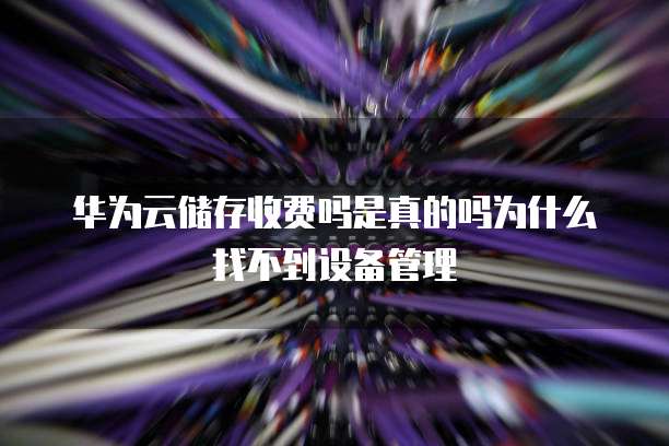 华为云储存收费吗是真的吗为什么找不到设备管理
