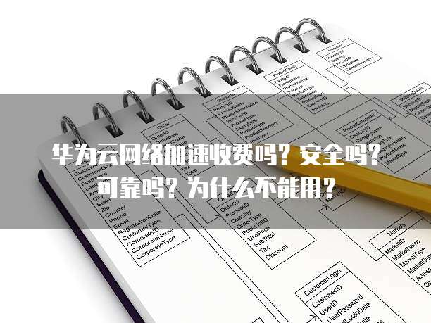 华为云网络加速收费吗?安全吗?可靠吗?为什么不能用?
