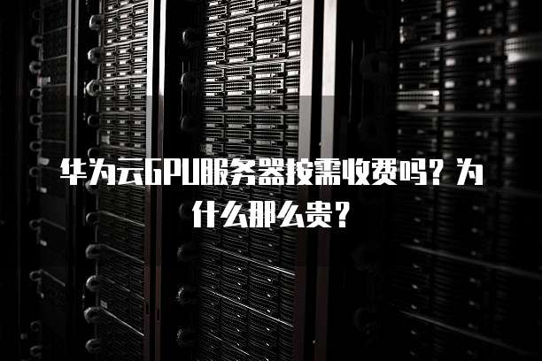 华为云GPU服务器按需收费吗?为什么那么贵?