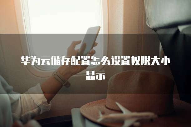 华为云储存配置怎么设置权限大小显示